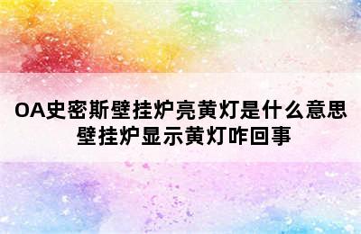 OA史密斯壁挂炉亮黄灯是什么意思 壁挂炉显示黄灯咋回事